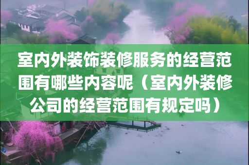 室内外装饰装修服务的经营范围有哪些内容呢（室内外装修公司的经营范围有规定吗）