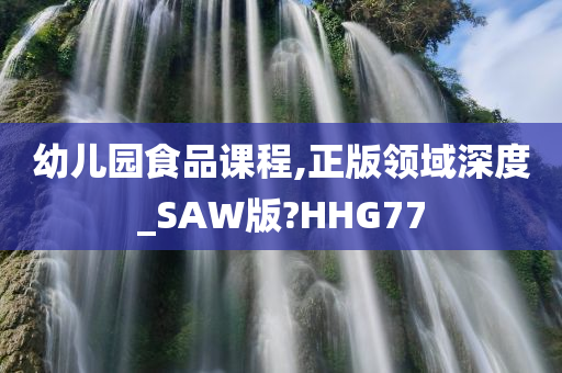 幼儿园食品课程,正版领域深度_SAW版?HHG77