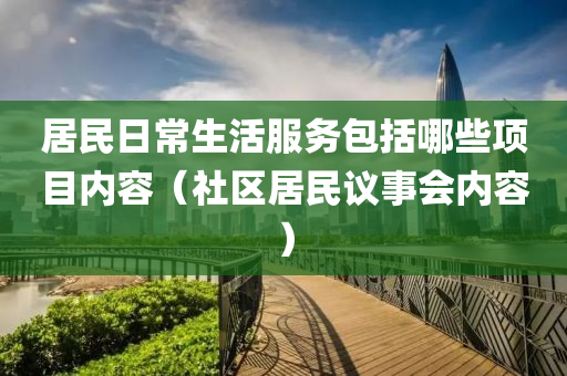 居民日常生活服务包括哪些项目内容（社区居民议事会内容）