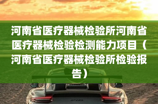 河南省医疗器械检验所河南省医疗器械检验检测能力项目（河南省医疗器械检验所检验报告）