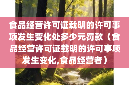 食品经营许可证载明的许可事项发生变化处多少元罚款（食品经营许可证载明的许可事项发生变化,食品经营者）