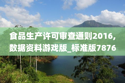 食品生产许可审查通则2016,数据资料游戏版_标准版7876