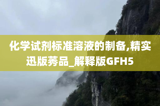 化学试剂标准溶液的制备,精实迅版莠品_解释版GFH5