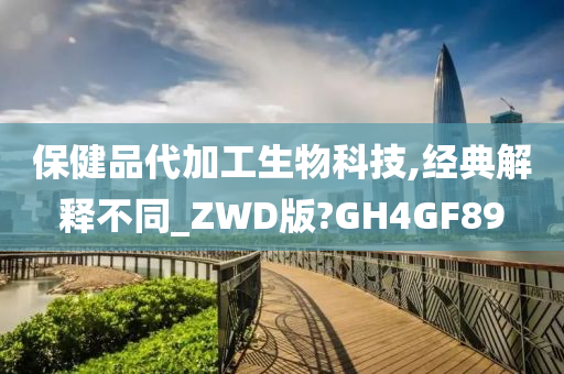 保健品代加工生物科技,经典解释不同_ZWD版?GH4GF89