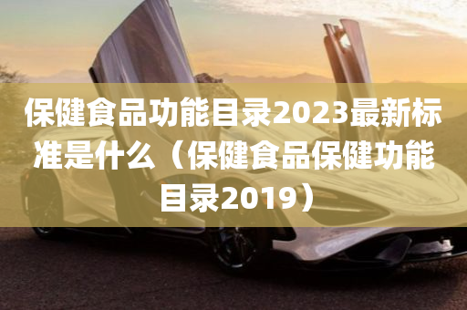 保健食品功能目录2023最新标准是什么（保健食品保健功能目录2019）