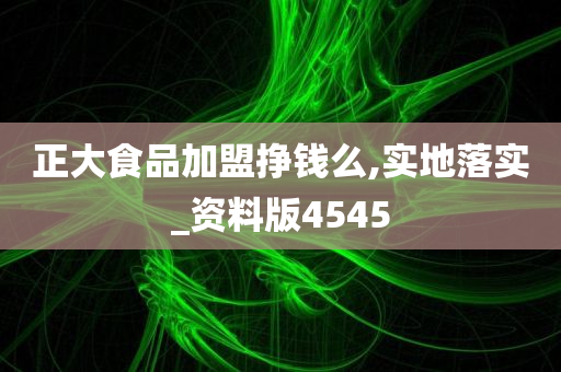 正大食品加盟挣钱么,实地落实_资料版4545