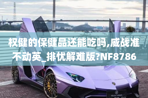 权健的保健品还能吃吗,威战准不动英_排忧解难版?NF8786