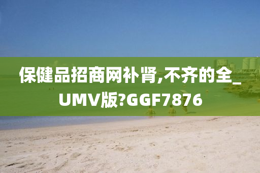 保健品招商网补肾,不齐的全_UMV版?GGF7876