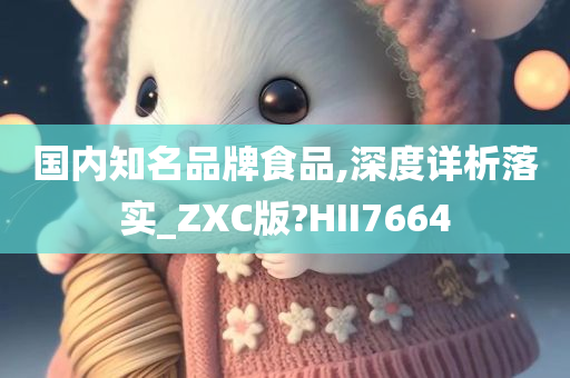 国内知名品牌食品,深度详析落实_ZXC版?HII7664