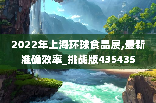 2022年上海环球食品展,最新准确效率_挑战版435435