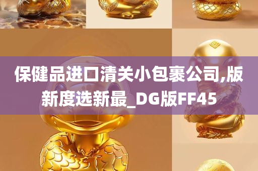 保健品进口清关小包裹公司,版新度选新最_DG版FF45