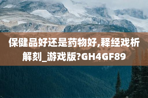 保健品好还是药物好,释经戏析解刻_游戏版?GH4GF89