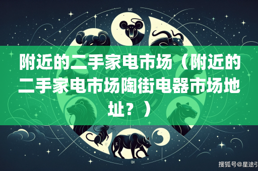 附近的二手家电市场（附近的二手家电市场陶街电器市场地址？）