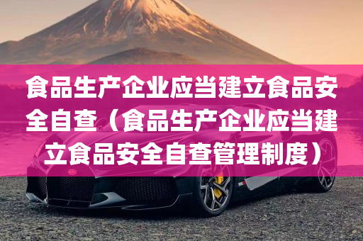 食品生产企业应当建立食品安全自查（食品生产企业应当建立食品安全自查管理制度）