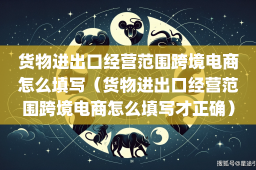 货物进出口经营范围跨境电商怎么填写（货物进出口经营范围跨境电商怎么填写才正确）