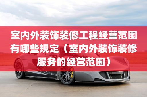 室内外装饰装修工程经营范围有哪些规定（室内外装饰装修服务的经营范围）