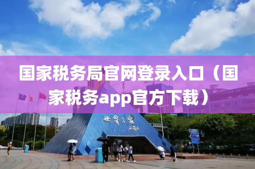 国家税务局官网登录入口（国家税务app官方下载）