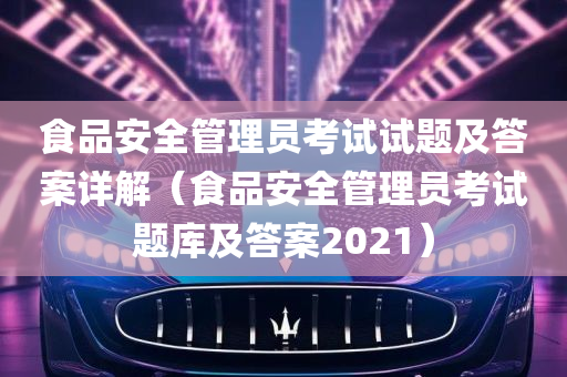 食品安全管理员考试试题及答案详解（食品安全管理员考试题库及答案2021）