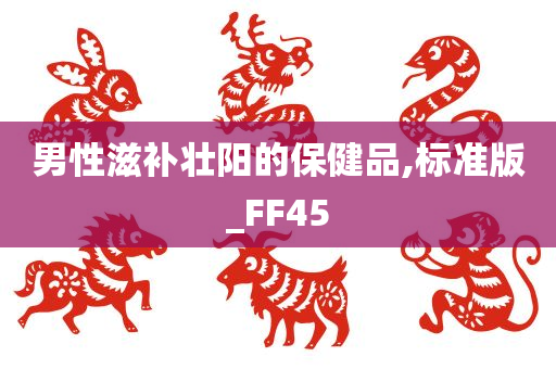 男性滋补壮阳的保健品,标准版_FF45