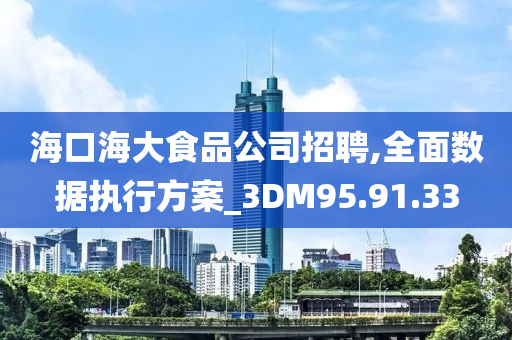 海口海大食品公司招聘,全面数据执行方案_3DM95.91.33