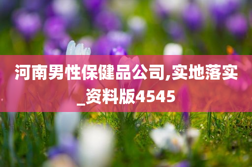 河南男性保健品公司,实地落实_资料版4545