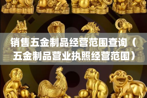 销售五金制品经营范围查询（五金制品营业执照经营范围）