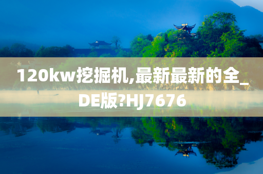 120kw挖掘机,最新最新的全_DE版?HJ7676