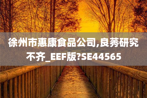 徐州市惠康食品公司,良莠研究不齐_EEF版?SE44565