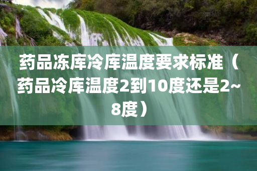 药品冻库冷库温度要求标准（药品冷库温度2到10度还是2~8度）