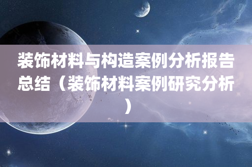 装饰材料与构造案例分析报告总结（装饰材料案例研究分析）