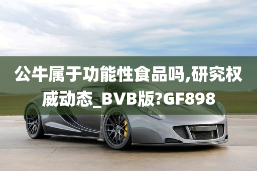 公牛属于功能性食品吗,研究权威动态_BVB版?GF898