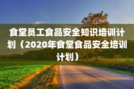 食堂员工食品安全知识培训计划（2020年食堂食品安全培训计划）