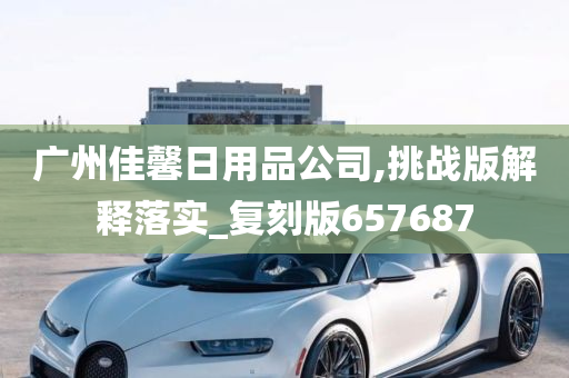 广州佳馨日用品公司,挑战版解释落实_复刻版657687