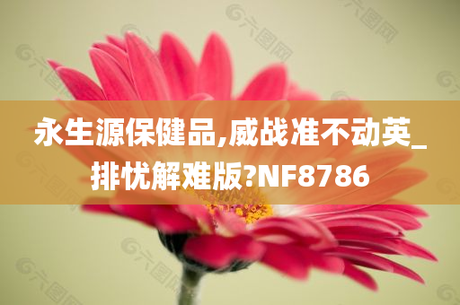 永生源保健品,威战准不动英_排忧解难版?NF8786