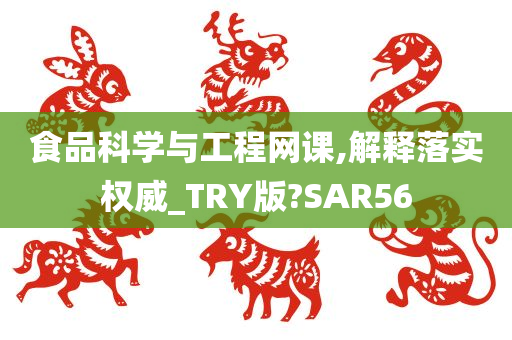 食品科学与工程网课,解释落实权威_TRY版?SAR56