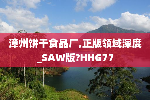 漳州饼干食品厂,正版领域深度_SAW版?HHG77