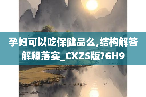 孕妇可以吃保健品么,结构解答解释落实_CXZS版?GH9