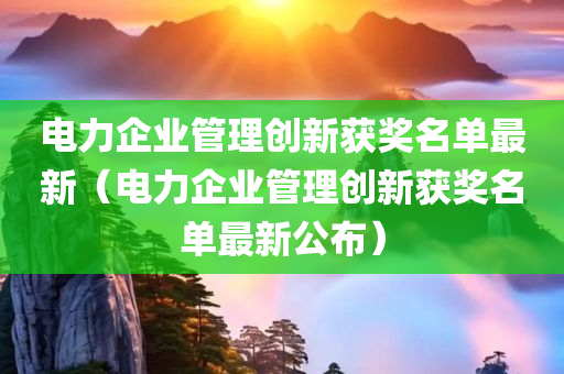 电力企业管理创新获奖名单最新（电力企业管理创新获奖名单最新公布）