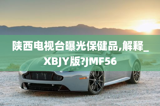 陕西电视台曝光保健品,解释_XBJY版?JMF56