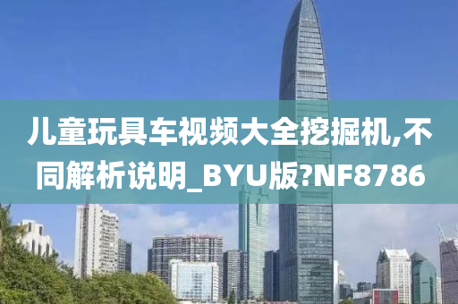 儿童玩具车视频大全挖掘机,不同解析说明_BYU版?NF8786