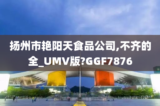 扬州市艳阳天食品公司,不齐的全_UMV版?GGF7876