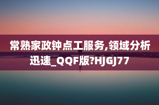 常熟家政钟点工服务,领域分析迅速_QQF版?HJGJ77