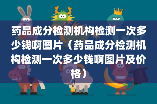 药品成分检测机构检测一次多少钱啊图片（药品成分检测机构检测一次多少钱啊图片及价格）