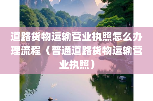 道路货物运输营业执照怎么办理流程（普通道路货物运输营业执照）