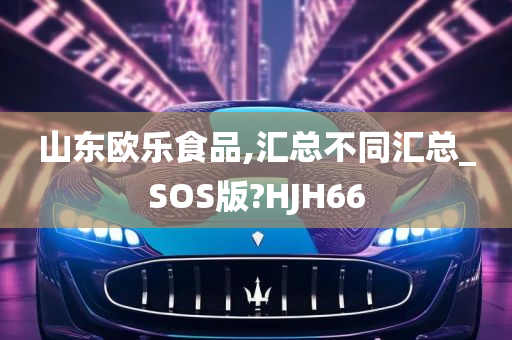 山东欧乐食品,汇总不同汇总_SOS版?HJH66