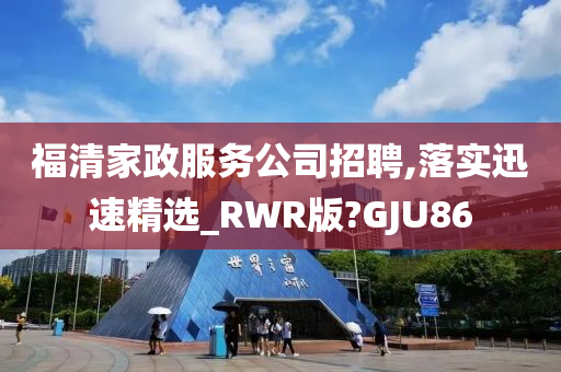 福清家政服务公司招聘,落实迅速精选_RWR版?GJU86