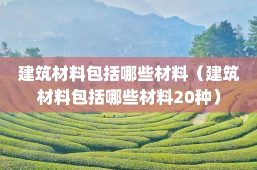 建筑材料包括哪些材料（建筑材料包括哪些材料20种）