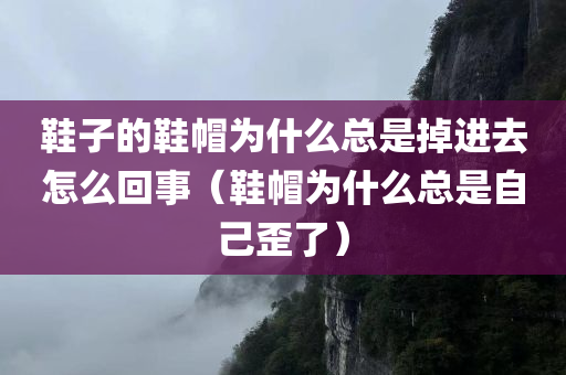 鞋子的鞋帽为什么总是掉进去怎么回事（鞋帽为什么总是自己歪了）