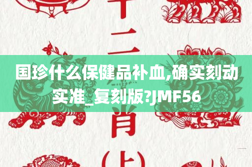 国珍什么保健品补血,确实刻动实准_复刻版?JMF56