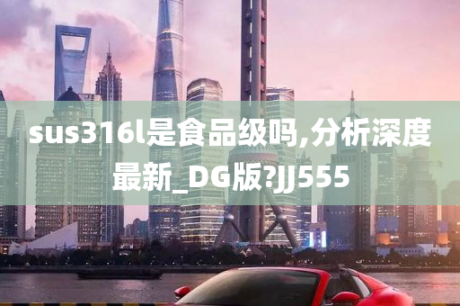 sus316l是食品级吗,分析深度最新_DG版?JJ555